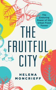 Title: The Fruitful City: The Enduring Power of the Urban Food Forest, Author: Helena Moncrieff