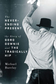 Title: The Never-Ending Present: The Story of Gord Downie and the Tragically Hip, Author: Michael Barclay