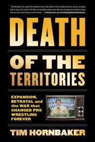 Title: Death of the Territories: Expansion, Betrayal and the War that Changed Pro Wrestling Forever, Author: Tim Hornbaker