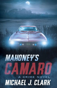 Title: Mahoney's Camaro: A Crime Novel, Author: Michael J. Clark