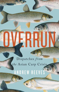 Title: Overrun: Dispatches from the Asian Carp Crisis, Author: Andrew Reeves
