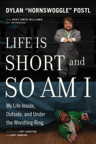 Title: Life Is Short and So Am I: My Life Inside, Outside, and Under the Wrestling Ring, Author: Dylan Postl