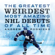 Title: The Greatest, Weirdest, Most Amazing NHL Debuts of All Time, Author: Andrew Podnieks