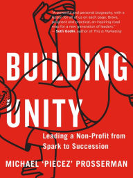 Title: Building Unity: Leading a Non-Profit from Spark to Succession, Author: Michael 'Piecez' Prosserman