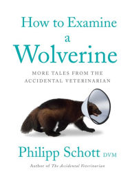 Title: How to Examine a Wolverine: More Tales from the Accidental Veterinarian, Author: Philipp Schott DVM