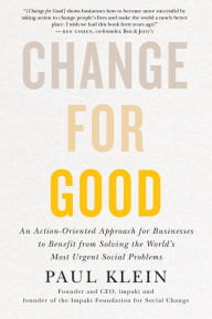 Title: Change for Good: An Action-Oriented Approach for Businesses to Benefit from Solving the World's Most Urgent Social Problems, Author: Paul Klein