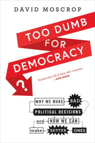 Title: Too Dumb for Democracy?: Why We Make Bad Political Decisions and How We Can Make Better Ones, Author: David Moscrop