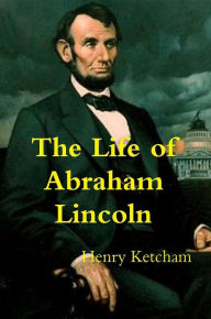 Title: The Life of Abraham Lincoln, Author: Henry Ketcham