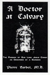 Title: A Doctor at Calvary - The Passion of Our Lord Jesus Christ as Described by a Surgeon, Author: Pierre Barbet