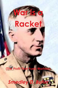 Title: War Is a Racket (the Profit That Fuels Warfare): The Anti-War Classic by America's Most Decorated Soldier, Author: Major General Smedley D. Butler