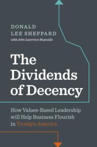 Title: Dividends of Decency: How Values-Based Leadership will Help Business Flourish in Trump's America, Author: Don Sheppard