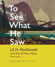 Title: To See What He Saw: J.E.H. MacDonald and the O'Hara Years, 1924-1932, Author: Stanley Munn