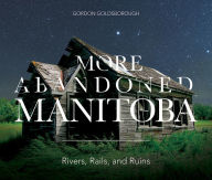 Title: More Abandoned Manitoba: Rivers, Rails and Ruins, Author: Gordon Goldsborough