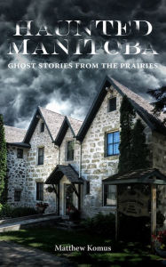 Title: Haunted Manitoba: Ghost Stories from the Prairies, Author: Great Plains Publications