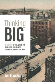 Title: Thinking Big: A History of the Winnipeg Business Community to the Second World War, Author: Jim Blanchard