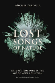 Title: Lost Songs of Nature: Nature's Symphony in the Age of Noise Pollution, Author: Michel Leboeuf