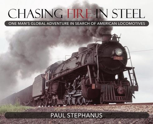 Chasing Fire in Steel: One Man's Global Adventure in Search of American Locomotives