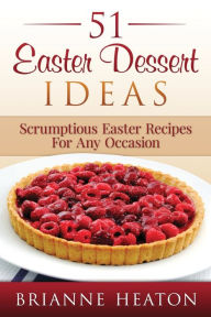 Title: 51 Easter Dessert Ideas: Scrumptious Easter Recipes For Any Occasion:, Author: Brianne Heaton