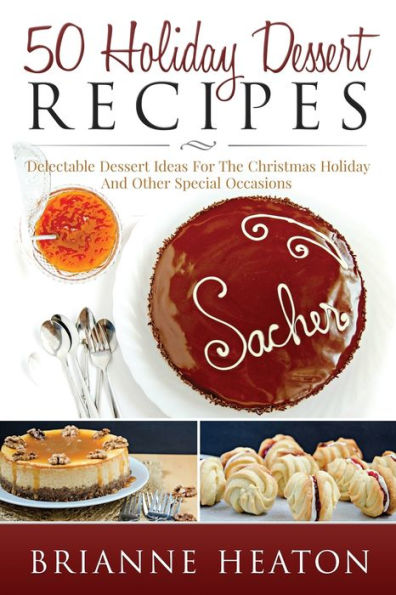 50 Holiday Dessert Recipes: Delectable Dessert Ideas For The Christmas Holidays And Other Special Occasions: