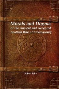 Title: Morals and Dogma of the Ancient and Accepted Scottish Rite of Freemasonry, Author: Albert Pike