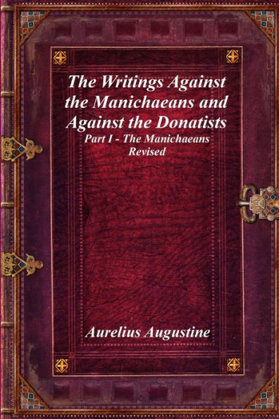 The Writings Against the Manichaeans and Against the Donatists: Part I - The Manichaeans Revised