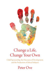 Title: Change a Life, Change your Own: Child Sponsorship, the Discourse of Development, and the Production of Ethical Subjects, Author: Peter Ove