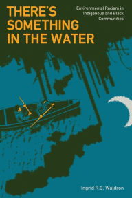 Title: There's Something In The Water: Environmental Racism in Indigenous & Black Communities, Author: Ingrid R. G. Waldron