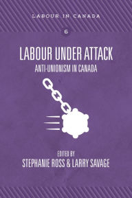 Title: Labour Under Attack: Anti-Unionism in Canada, Author: Stephanie Ross