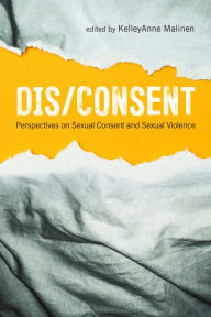 Title: Dis/Consent: Perspectives on Sexual Consent and Sexual Violence, Author: KelleyAnne Malinen