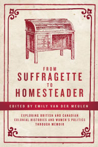 Title: From Suffragette to Homesteader: Exploring British and Canadian Colonial Histories and Women's Politics through Memoir, Author: Emily van der Meulen