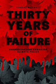 Title: Thirty Years of Failure: Understanding Canadian Climate Policy, Author: Robert MacNeil