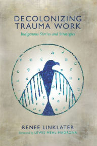 Title: Decolonizing Trauma Work: Indigenous Stories and Strategies, Author: Renee Linklater