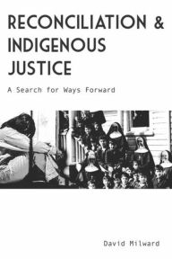 Title: Reconciliation and Indigenous Justice: A Search for Ways Forward, Author: David Milward