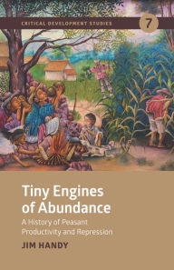 Title: Tiny Engines of Abundance: A History of Peasant Productivity and Repression, Author: Jim Handy