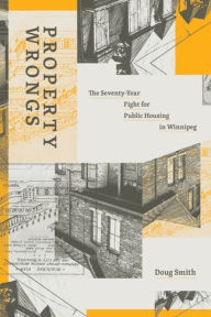 Title: Property Wrongs: The Seventy-Year Fight for Public Housing in Winnipeg, Author: Doug Smith