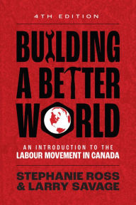 Title: Building A Better World, 4th Edition: An Introduction to the Labour Movement in Canada, Author: Stephanie Ross