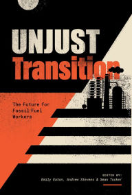 Title: Unjust Transition: The Future for Fossil Fuel Workers, Author: Emily Eaton