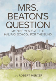 Title: ?Mrs. Beaton's Question: My Nine Years at the Halifax School for the Blind, Author: Robert Mercer