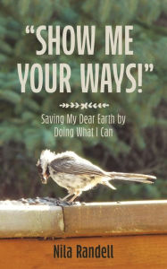 Title: Show me Your Ways: Saving my dear Earth by doing what I can, Author: Nila Randell