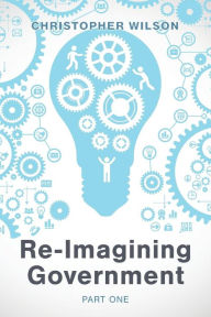 Title: Re-Imagining Government: Part 1: Governments Overwhelmed and in Disrepute, Author: Christopher Wilson