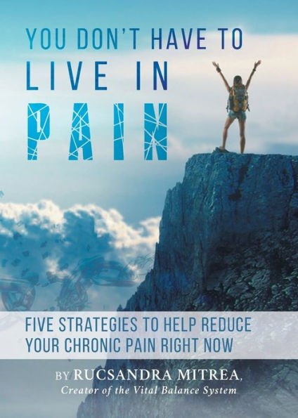 You Don't Have To Live In Pain: Five Strategies to Help Reduce Your Chronic Pain Right Now