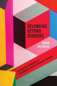 Title: Belonging Beyond Borders: Cosmopolitan Affiliations in Contemporary Spanish American Literature, Author: Annik Bilodeau