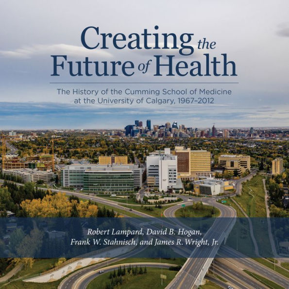 Creating the Future of Health: The History of the Cumming School of Medicine at the University of Calgary, 1967-2012