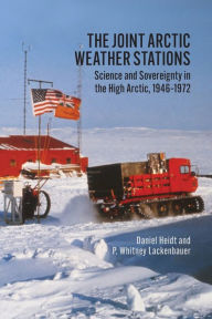 Title: The Joint Arctic Weather Stations: Science and Sovereignty in the High Arctic, 1946-1972, Author: Daniel Heidt