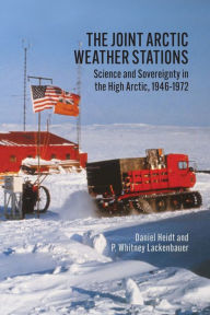 Title: The Joint Arctic Weather Stations: Science and Sovereignty in the High Arctic, 1946-1972, Author: Daniel Heidt