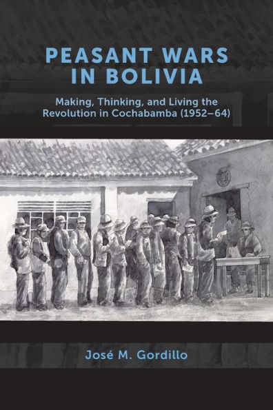 Peasant Wars Bolivia: Making, Thinking, and Living the Revolution Cochabamba, 1952-64