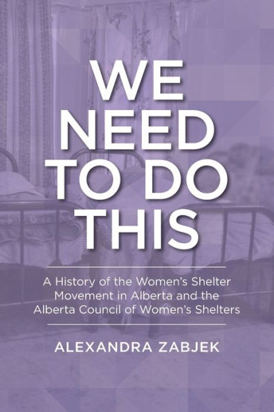 We Need to Do This: A History of the Women's Shelter Movement Alberta and Council Shelters