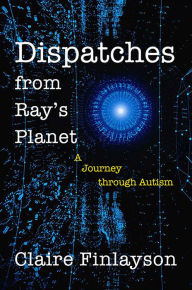 Title: Dispatches from Ray's Planet: A Journey through Autism, Author: Claire Finlayson