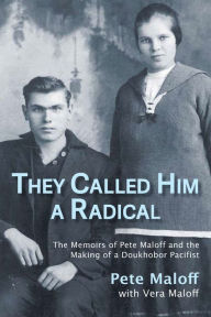 Title: They Called Him a Radical: The Memoirs of Pete Maloff and the Making of a Doukhobor Pacifist, Author: Pete Maloff