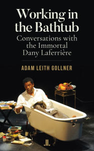 Title: Working in the Bathtub: Conversations with the Immortal Dany Laferrière, Author: Adam Leith Gollner